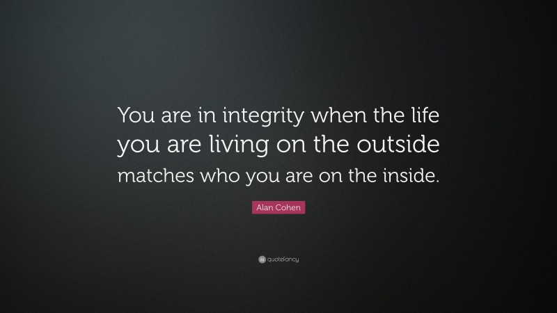 Alan Cohen Quote: “You are in integrity when the life you are living on the outside matches who you are on the inside.”