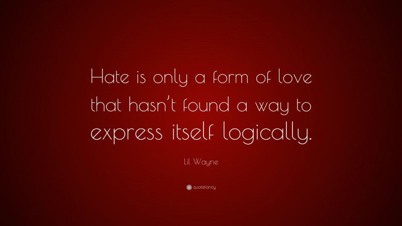 Lil Wayne Quote: “Hate is only a form of love that hasn’t found a way to express itself logically.”