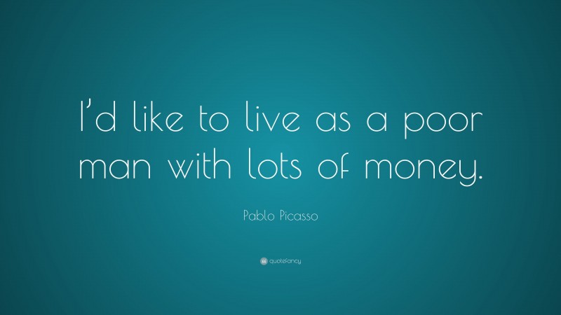 Pablo Picasso Quote: “I’d like to live as a poor man with lots of money.”