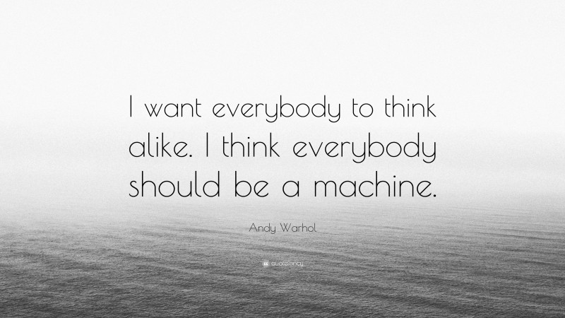 Andy Warhol Quote: “I want everybody to think alike. I think everybody should be a machine.”