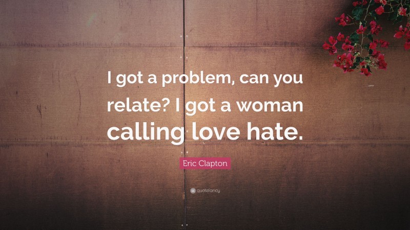 Eric Clapton Quote: “I got a problem, can you relate? I got a woman calling love hate.”