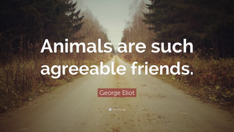 George Eliot Quote: “Animals are such agreeable friends.”