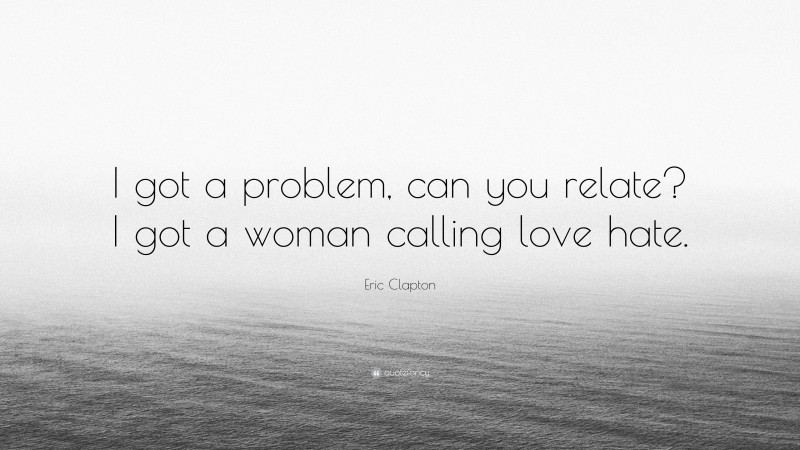 Eric Clapton Quote: “I got a problem, can you relate? I got a woman calling love hate.”