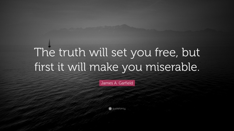 James A. Garfield Quote: “The truth will set you free, but first it will make you miserable.”