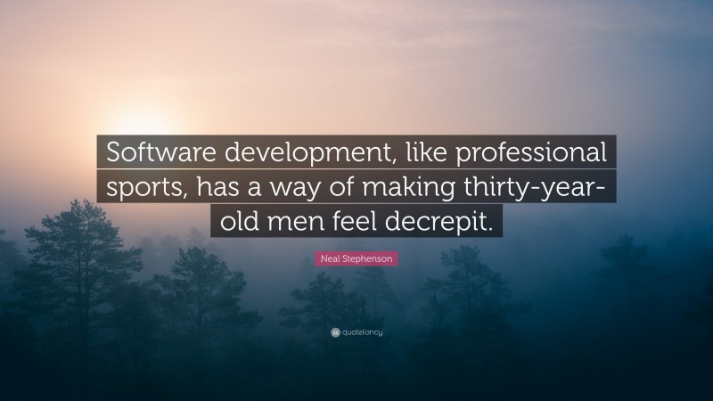 Neal Stephenson Quote: “Software development, like professional sports, has a way of making thirty-year-old men feel decrepit.”