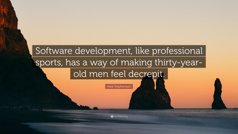 Neal Stephenson Quote: “Software development, like professional sports, has a way of making thirty-year-old men feel decrepit.”