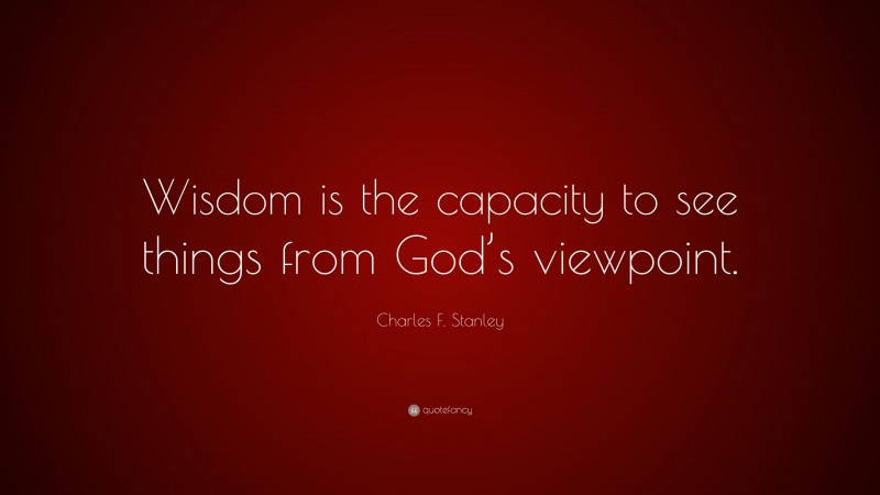 Charles F. Stanley Quote: “Wisdom is the capacity to see things from God’s viewpoint.”