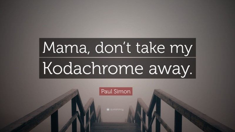 Paul Simon Quote: “Mama, don’t take my Kodachrome away.”