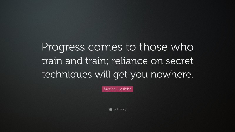 Morihei Ueshiba Quote: “Progress comes to those who train and train; reliance on secret techniques will get you nowhere.”