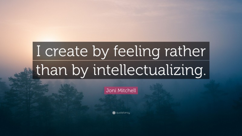 Joni Mitchell Quote: “I create by feeling rather than by intellectualizing.”