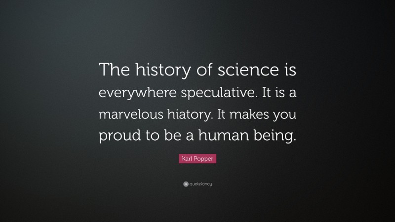 Karl Popper Quote: “The history of science is everywhere speculative. It is a marvelous hiatory. It makes you proud to be a human being.”