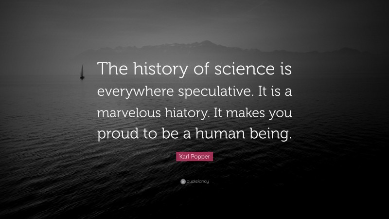 Karl Popper Quote: “The history of science is everywhere speculative. It is a marvelous hiatory. It makes you proud to be a human being.”