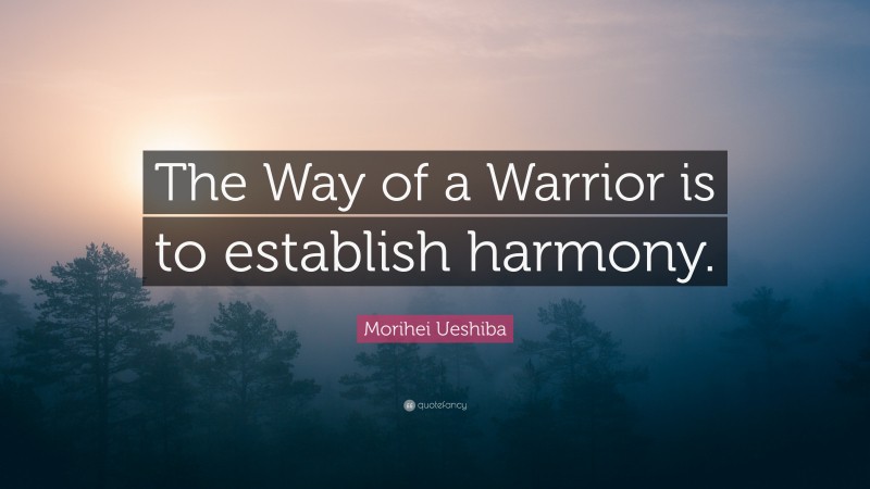 Morihei Ueshiba Quote: “The Way of a Warrior is to establish harmony.”