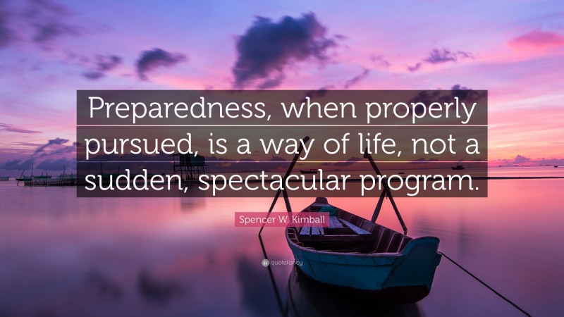 Spencer W. Kimball Quote: “Preparedness, when properly pursued, is a way of life, not a sudden, spectacular program.”
