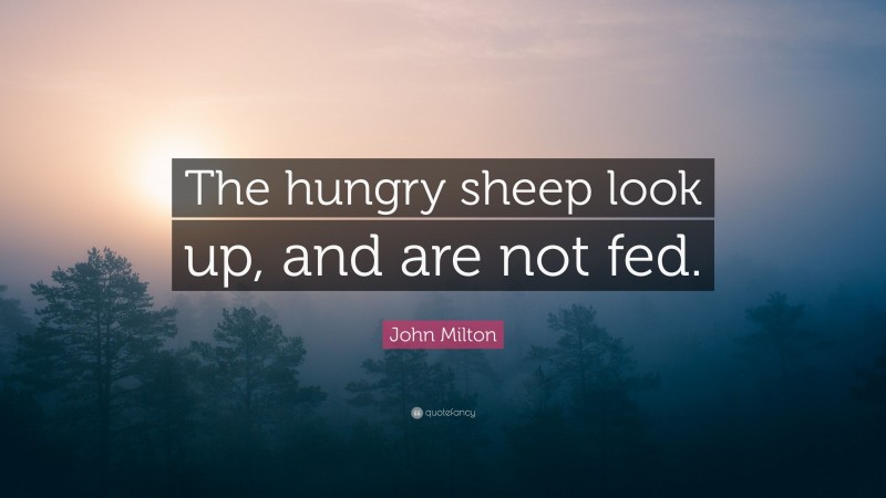 John Milton Quote: “The hungry sheep look up, and are not fed.”