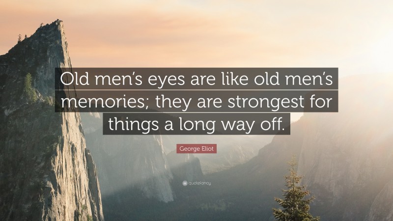 George Eliot Quote: “Old men’s eyes are like old men’s memories; they are strongest for things a long way off.”