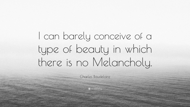 Charles Baudelaire Quote: “I can barely conceive of a type of beauty in which there is no Melancholy.”