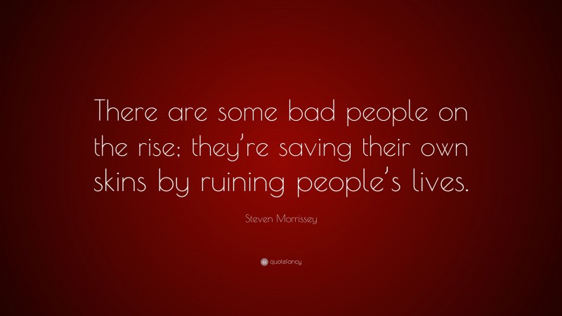 Steven Morrissey Quote: “There are some bad people on the rise; they’re saving their own skins by ruining people’s lives.”