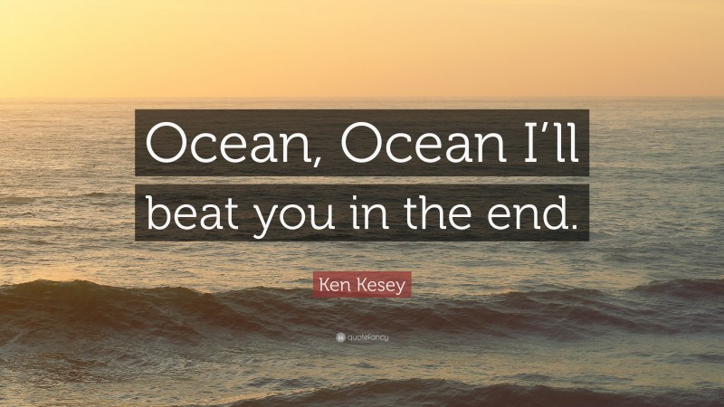 Ken Kesey Quote: “Ocean, Ocean I’ll beat you in the end.”