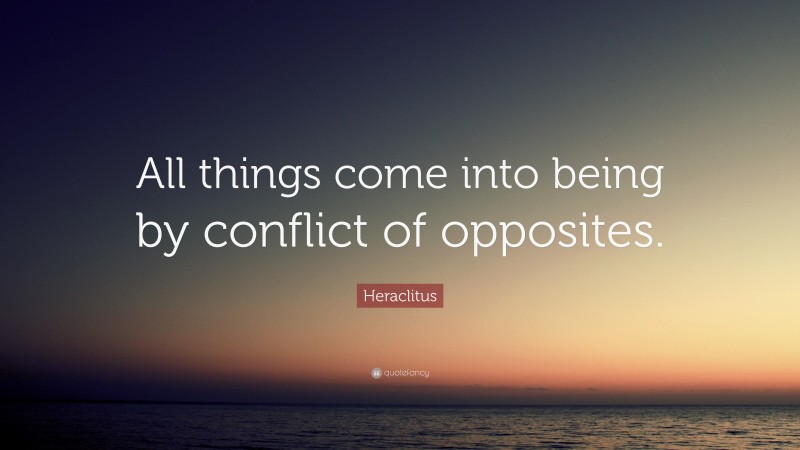 Heraclitus Quote: “All things come into being by conflict of opposites.”
