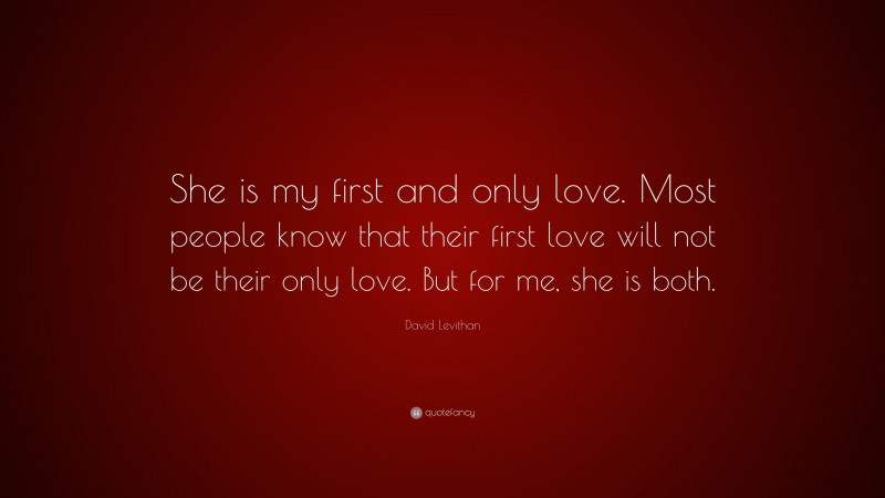 David Levithan Quote: “She is my first and only love. Most people know that their first love will not be their only love. But for me, she is both.”