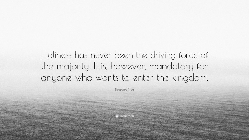 Elisabeth Elliot Quote: “Holiness has never been the driving force of the majority. It is, however, mandatory for anyone who wants to enter the kingdom.”