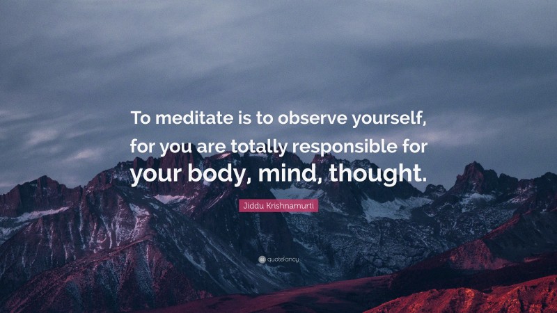 Jiddu Krishnamurti Quote: “To meditate is to observe yourself, for you are totally responsible for your body, mind, thought.”