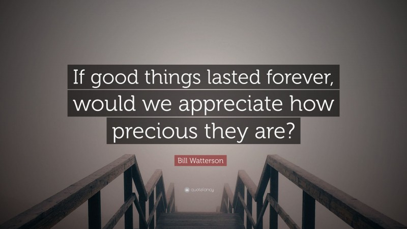 Bill Watterson Quote: “If good things lasted forever, would we appreciate how precious they are?”