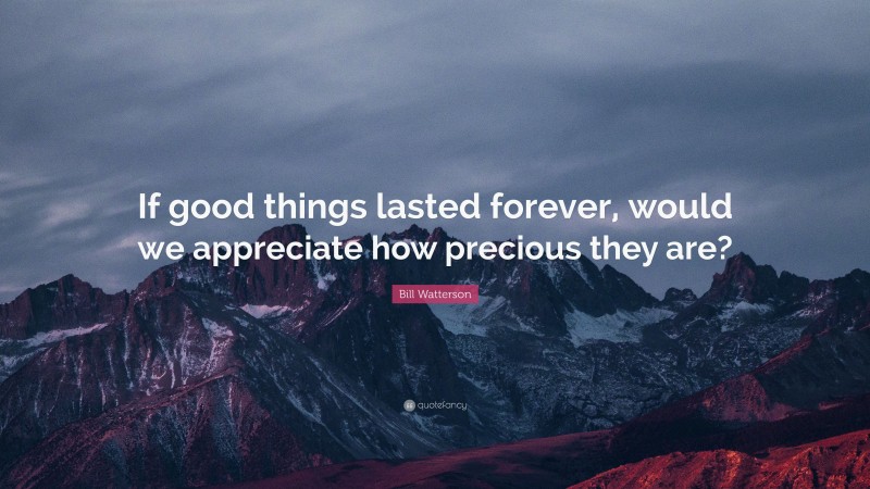 Bill Watterson Quote: “If good things lasted forever, would we appreciate how precious they are?”