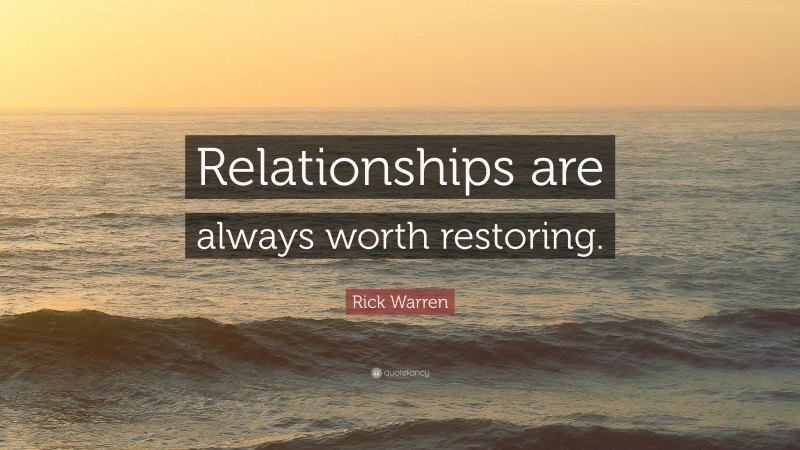 Rick Warren Quote: “Relationships are always worth restoring.”