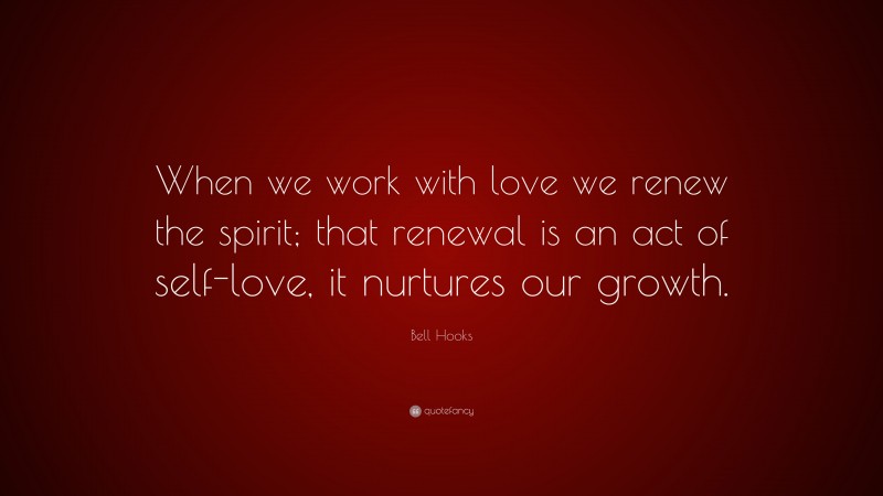 Bell Hooks Quote: “When we work with love we renew the spirit; that renewal is an act of self-love, it nurtures our growth.”