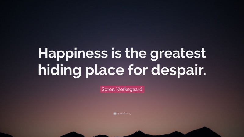 Soren Kierkegaard Quote: “Happiness is the greatest hiding place for despair.”