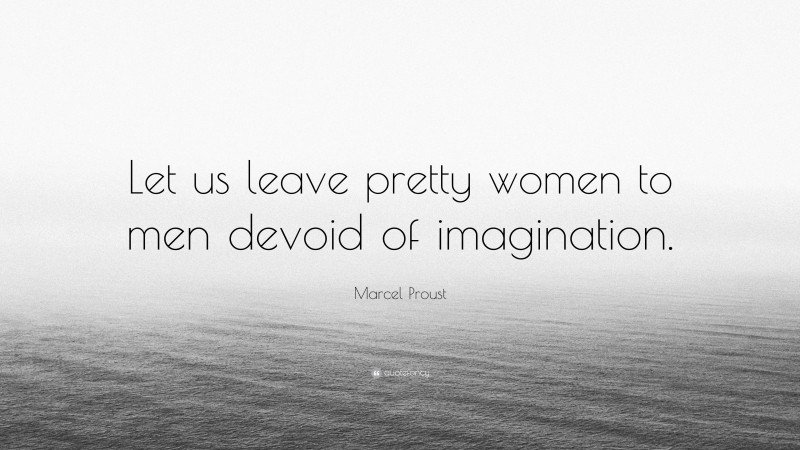 Marcel Proust Quote: “Let us leave pretty women to men devoid of imagination.”