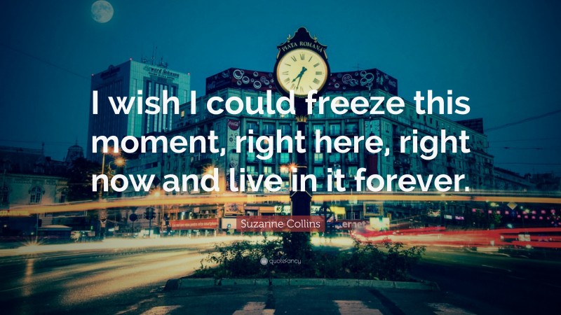 Suzanne Collins Quote: “I wish I could freeze this moment, right here, right now and live in it forever.”