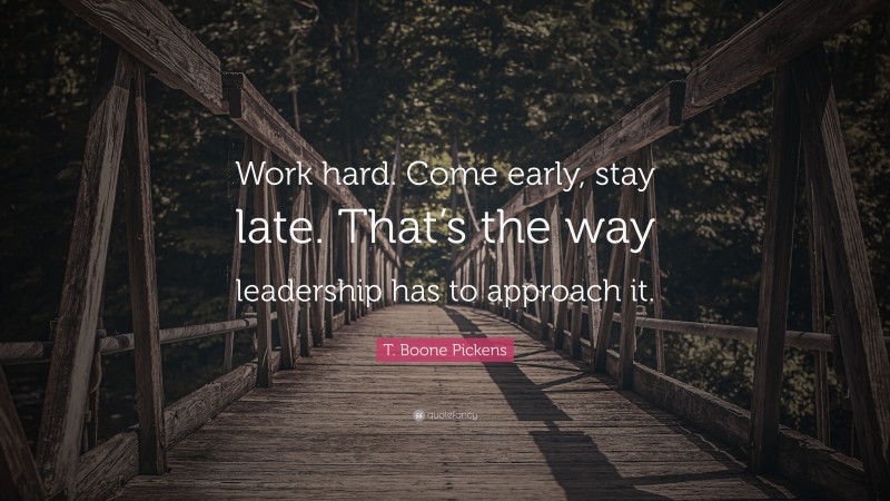 T. Boone Pickens Quote: “Work hard. Come early, stay late. That’s the way leadership has to approach it.”