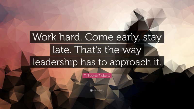 T. Boone Pickens Quote: “Work hard. Come early, stay late. That’s the way leadership has to approach it.”