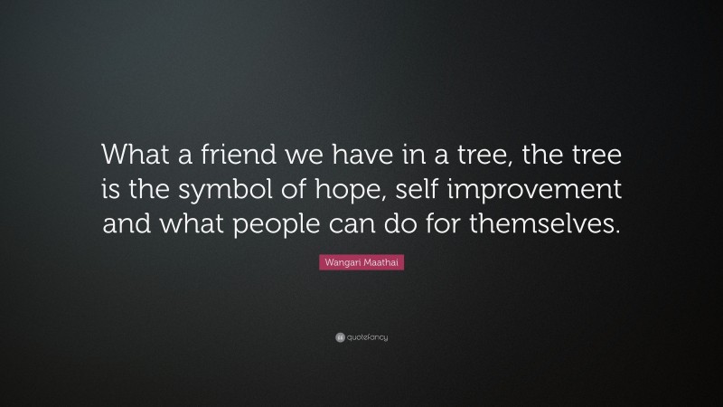 Wangari Maathai Quote: “What a friend we have in a tree, the tree is the symbol of hope, self improvement and what people can do for themselves.”