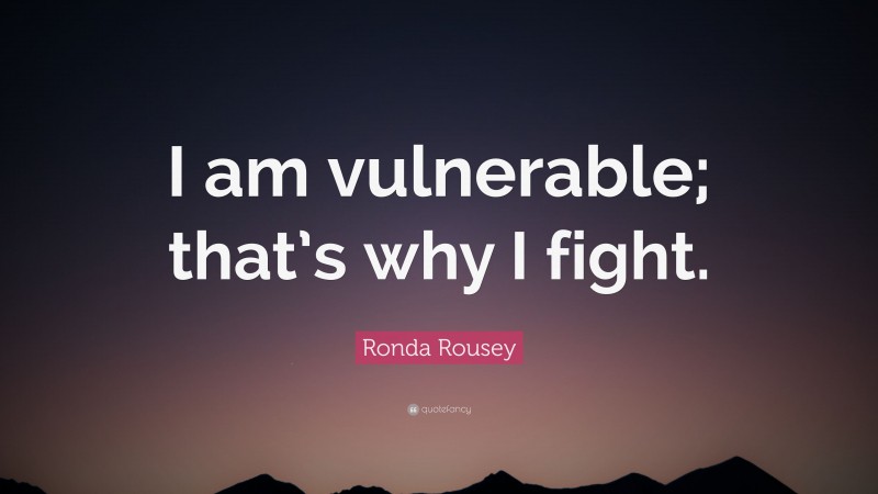 Ronda Rousey Quote: “I am vulnerable; that’s why I fight.”