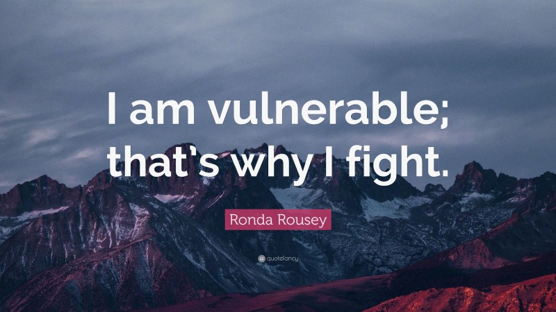 Ronda Rousey Quote: “I am vulnerable; that’s why I fight.”