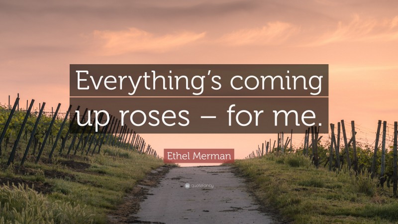 Ethel Merman Quote: “Everything’s coming up roses – for me.”