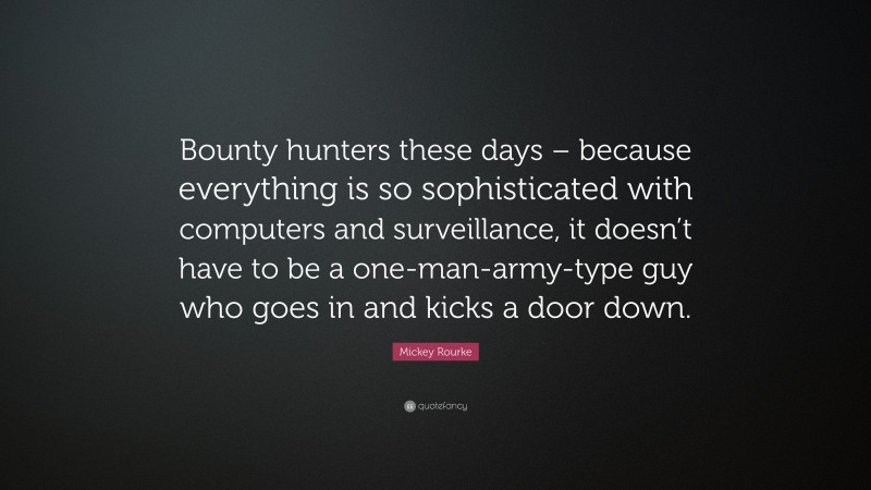 Mickey Rourke Quote: “Bounty hunters these days – because everything is so sophisticated with computers and surveillance, it doesn’t have to be a one-man-army-type guy who goes in and kicks a door down.”
