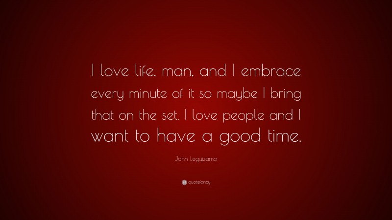 John Leguizamo Quote: “I love life, man, and I embrace every minute of it so maybe I bring that on the set. I love people and I want to have a good time.”