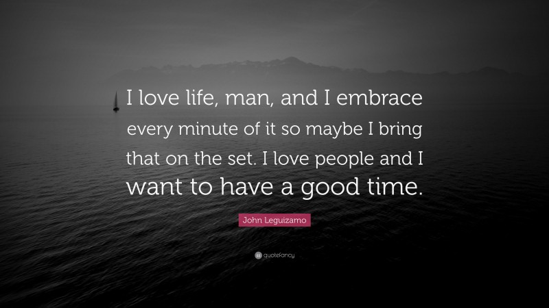 John Leguizamo Quote: “I love life, man, and I embrace every minute of it so maybe I bring that on the set. I love people and I want to have a good time.”