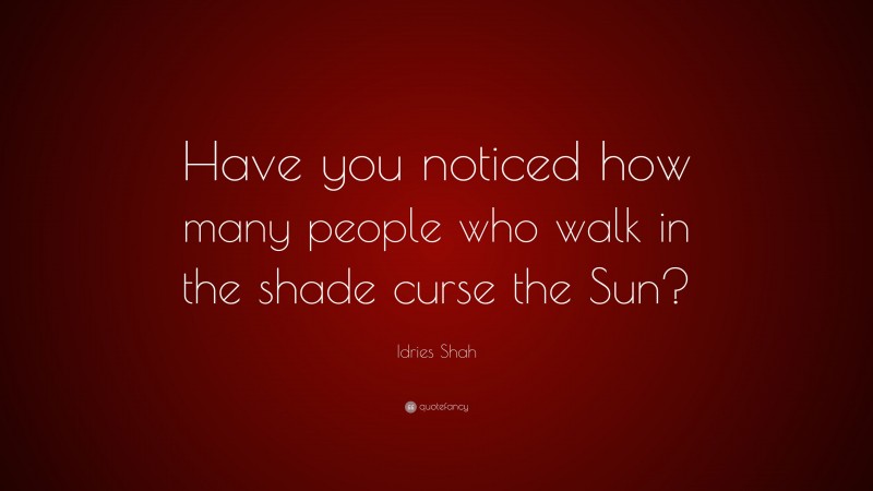 Idries Shah Quote: “Have you noticed how many people who walk in the shade curse the Sun?”