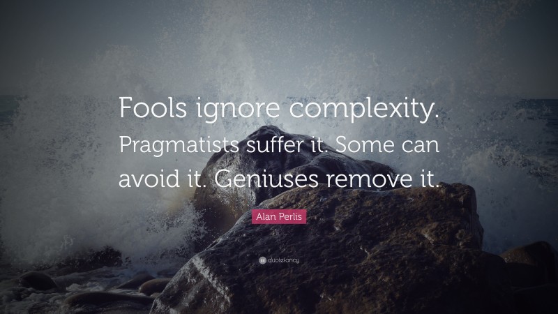 Alan Perlis Quote: “Fools ignore complexity. Pragmatists suffer it. Some can avoid it. Geniuses remove it.”