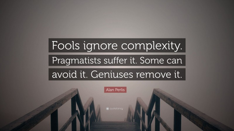 Alan Perlis Quote: “Fools ignore complexity. Pragmatists suffer it. Some can avoid it. Geniuses remove it.”
