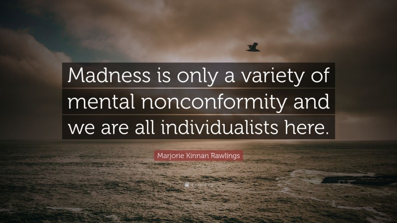Marjorie Kinnan Rawlings Quote: “Madness is only a variety of mental nonconformity and we are all individualists here.”