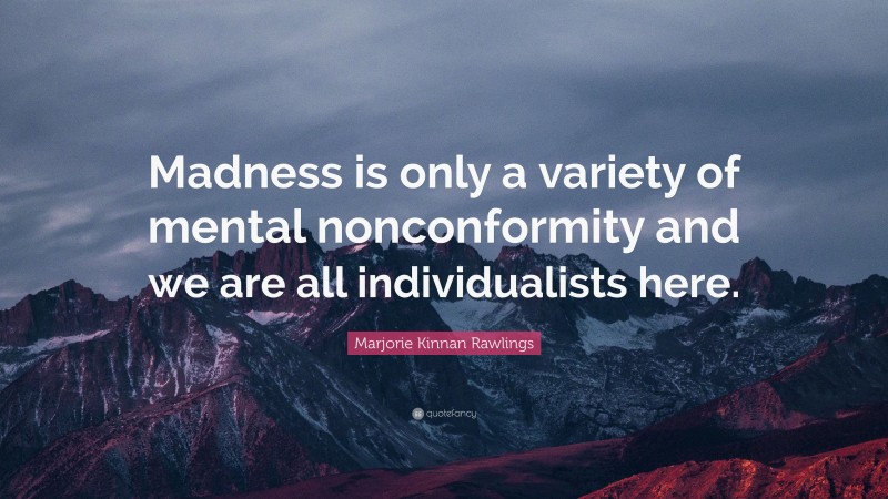 Marjorie Kinnan Rawlings Quote: “Madness is only a variety of mental nonconformity and we are all individualists here.”