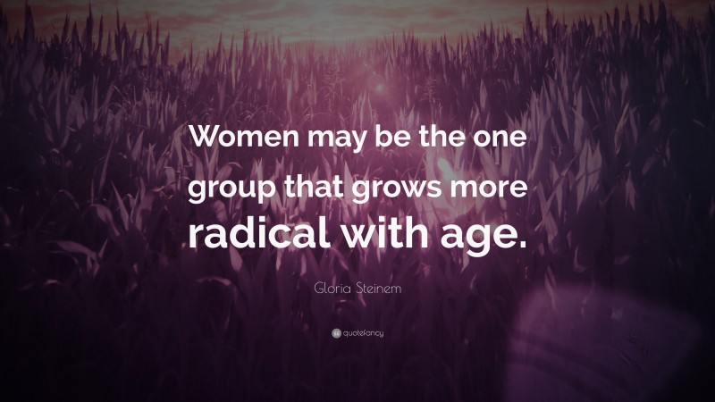Gloria Steinem Quote: “Women may be the one group that grows more radical with age.”