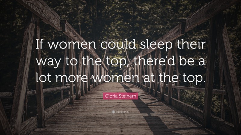 Gloria Steinem Quote: “If women could sleep their way to the top, there’d be a lot more women at the top.”